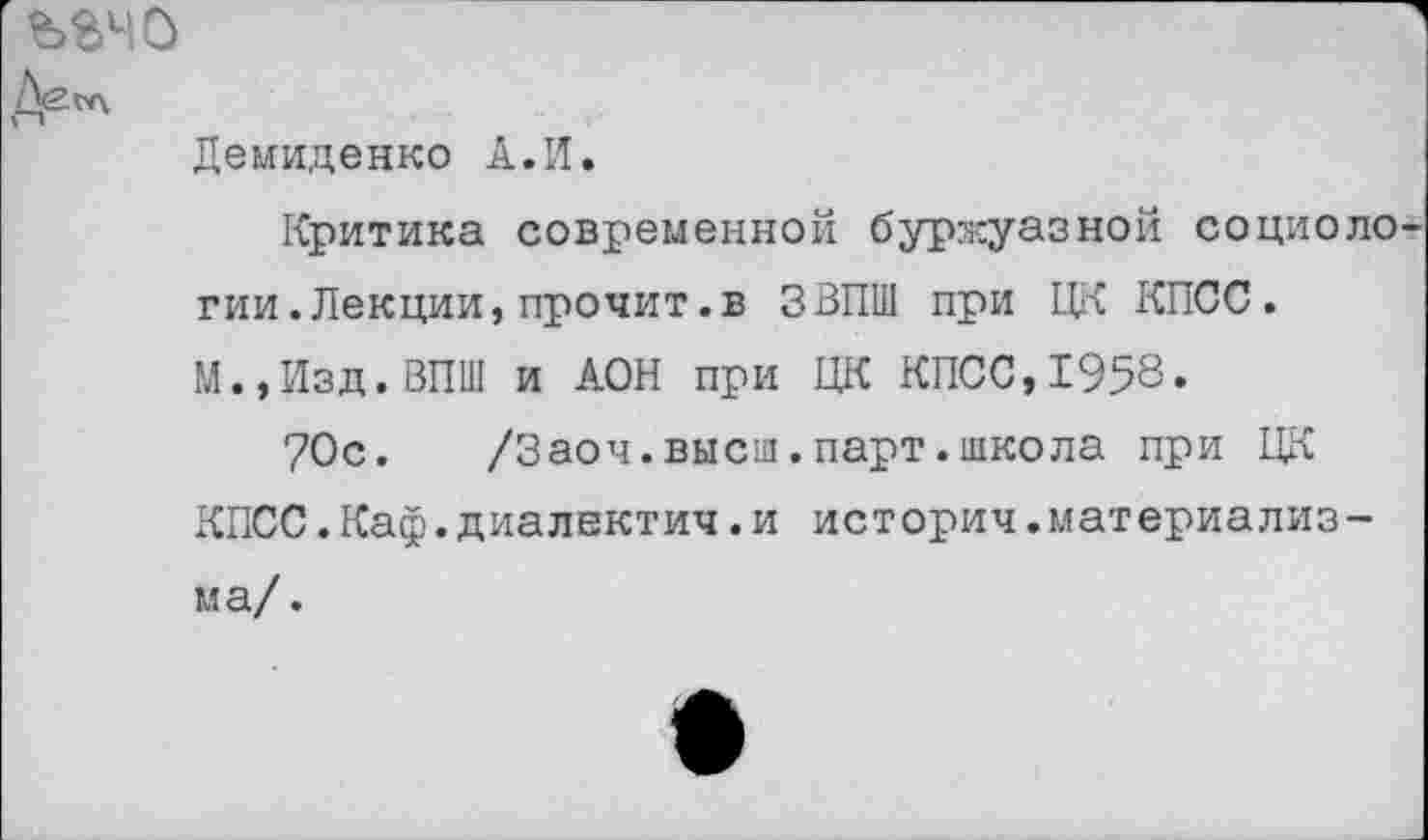 ﻿ъвчо
Да «л Демиденко А.И.
Критика современной буржуазной социологии. Лекции, прочит .в ЗВПШ при ЦК КПСС. М.,Изд.ВПШ и АОН при ЦК КПСС,1958.
70с. /Заоч.высш.парт.школа при ЦК КПСС.Каф.диалвктич.и историч.материализма/.